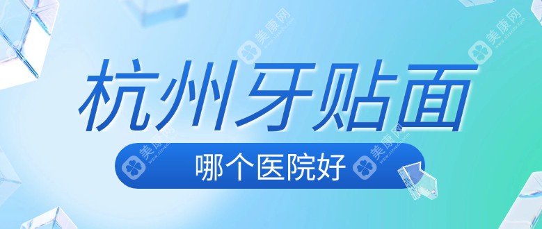 杭州牙贴面哪个医院好?杭州各网红推荐排名前十家,贴面美观价格便宜