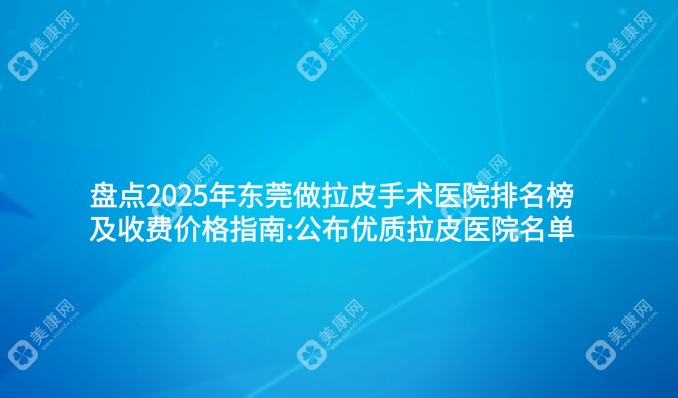 盘点2025年东莞做拉皮手术医院排名榜及收费价格指南:公布优质拉皮医院名单