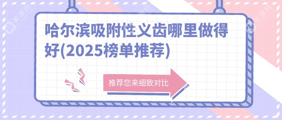 哈尔滨吸附性义齿哪里做得好(2025榜单推荐)美植口腔排名前一/价格不贵