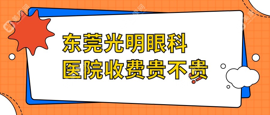 东莞光明眼科医院收费贵不贵?收费合理吗?来看看价格表2025年版不就知道了