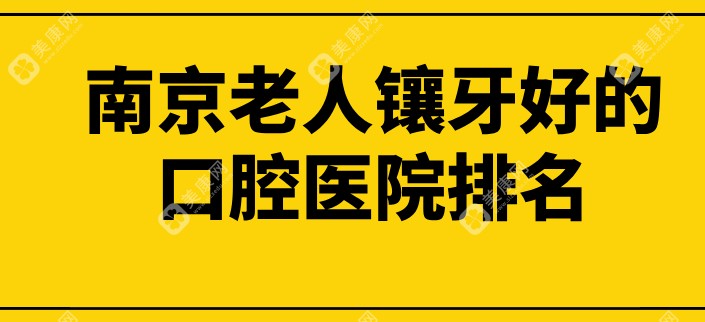 南京老人镶牙好的口腔医院排名一览,口碑十佳牙科地址/价格