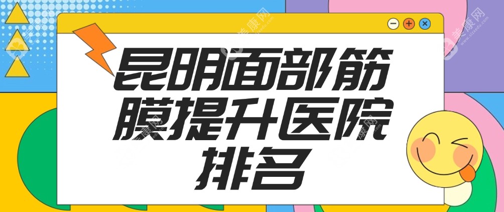 2025昆明面部筋膜提升医院排名:昆明梦想/韩辰/博美脸部筋膜提升做得好有名(均价36800元起)