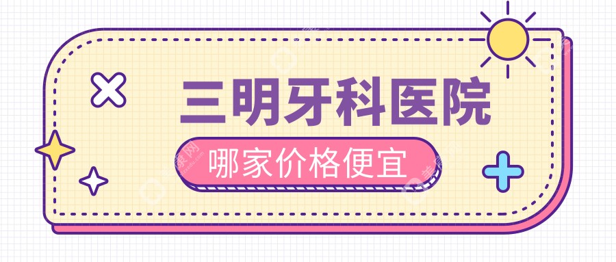 三明牙科医院哪家价格便宜?三明牙科诊所排名瑞尔,博悦等私人口腔上榜