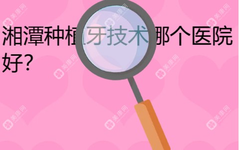 湘潭種植牙技術(shù)哪個(gè)醫(yī)院好?請(qǐng)看湘潭牙科醫(yī)院排名前十