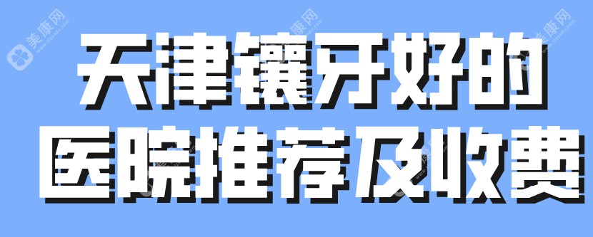 天津镶牙好的医院推荐及收费