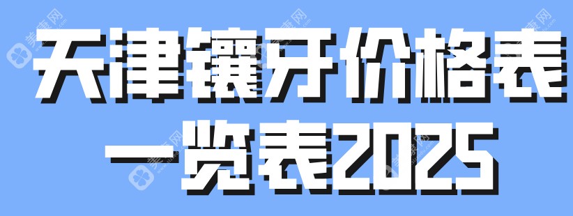 天津镶牙价格表一览表2025:汇集天津口腔医院安装假牙详细价格信息