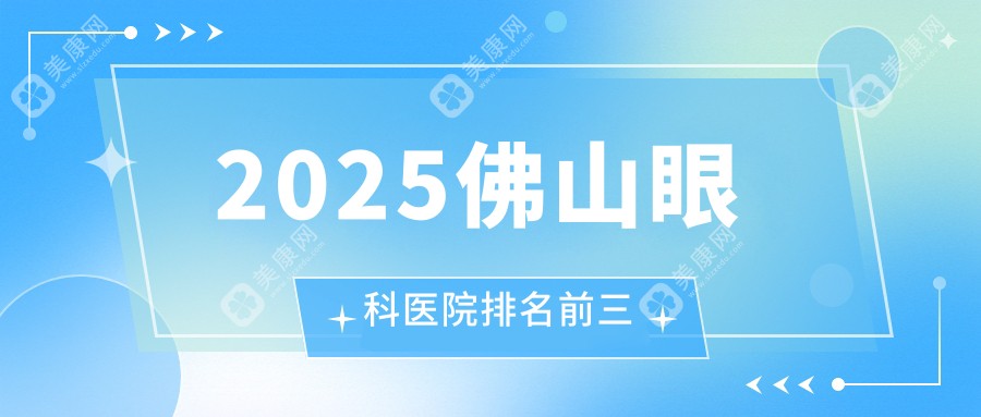 2025佛山眼科医院排名前三:视力矫正手术和飞秒激光手术选这出名的3个机构