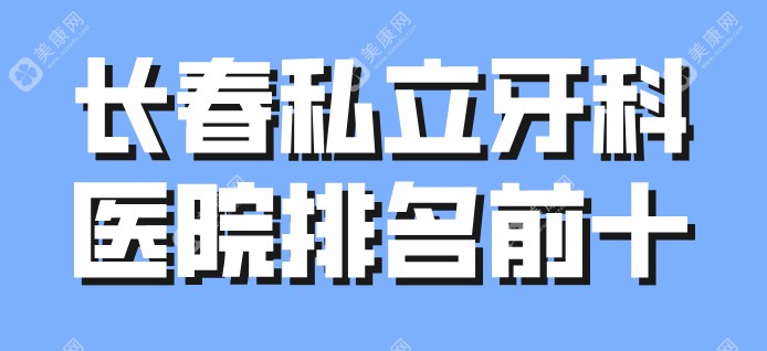 2025年长春私立牙科医院排名前十(长春国建口腔也在其中)