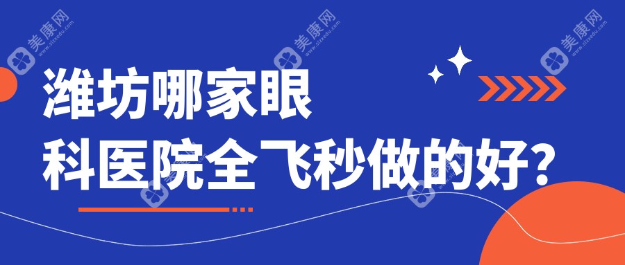 潍坊哪家眼科医院全飞秒做的好？排行10强医院及医生好评推荐