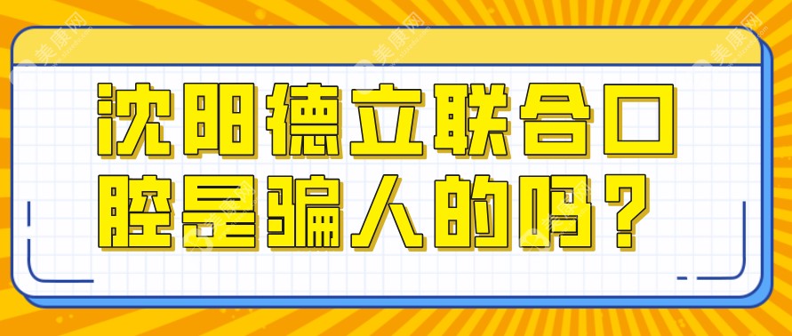 沈阳德立联合口腔是骗人的吗?非莆田系,在沈阳口腔医院排名前三超靠谱