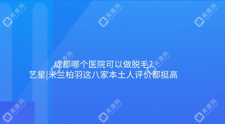 成都哪个医院可以做脱毛?艺星|米兰柏羽这八家本土人评价都挺高