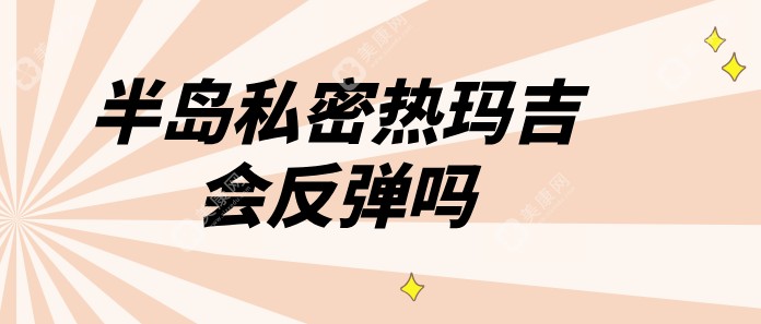 半岛私密热玛吉会反弹吗?一疗程3-5次-可维持1年以上(价格5800元起)