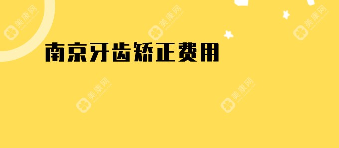 南京牙齿矫正费用2025明细查看(2025南京牙齿矫正参考价为:8000元起)