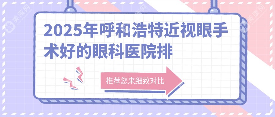 2025年度呼和浩特近视眼手术哪家好?排名前一眼科良心推荐-公布热门项目价格费用