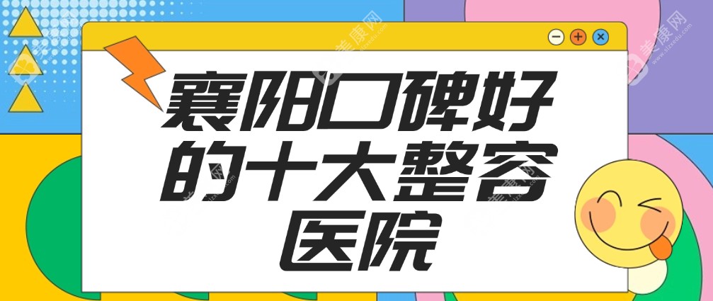 襄阳口碑好的十大整容医院,上榜top10医院实力强人气旺!