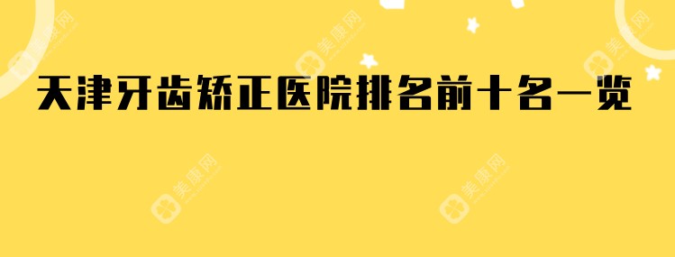 天津牙齿矫正医院排名前十名一览,精选天津牙齿隐形矫正医院top10排行榜