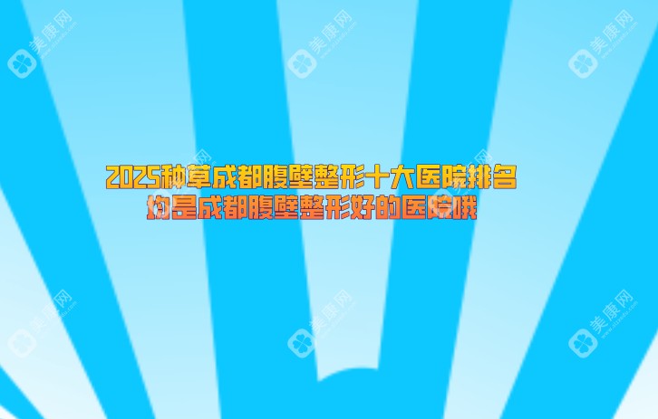 2025种草成都腹壁整形十大医院排名-均是成都腹壁整形好的医院哦