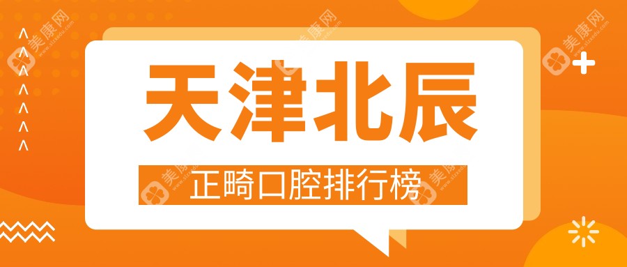 天津北辰区正畸口碑医院推荐，附详尽价格表及医院地址查询