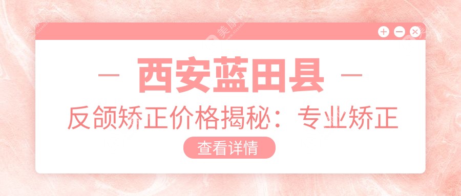 西安蓝田县反颌矫正价格揭秘：专业矫正费用及方案详解