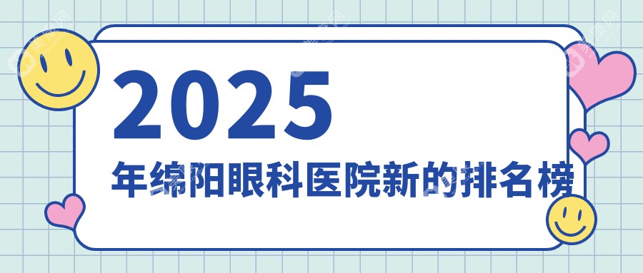 2025年绵阳眼科医院新的排名榜-前1出名的眼科技术亮点+费用一网打尽！