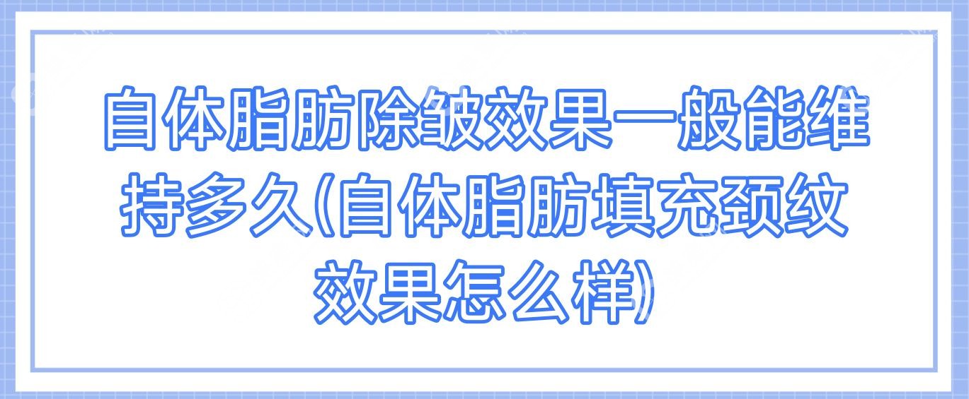 自体脂肪除皱效果一般能维持多久(自体脂肪填充颈纹效果怎么样)