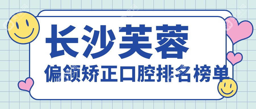 长沙芙蓉区偏颌矫正口腔医院排名，哪家技术好？附价格表及医院地址