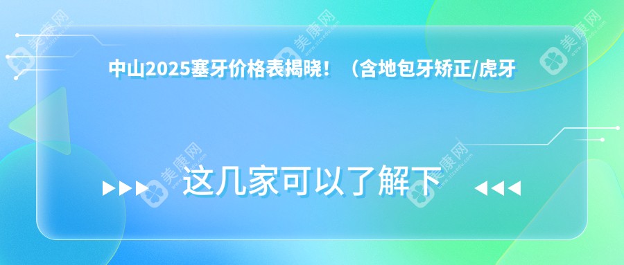 中山2025塞牙价格表揭晓！（含地包牙矫正/虎牙矫正价格价格表）