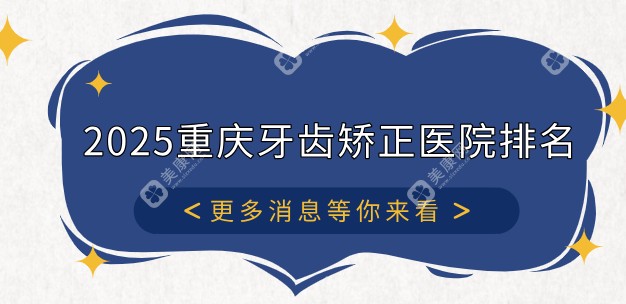 2025重庆牙齿矫正医院排名大揭秘:本地人推荐的儿童/成人正畸医院汇总！