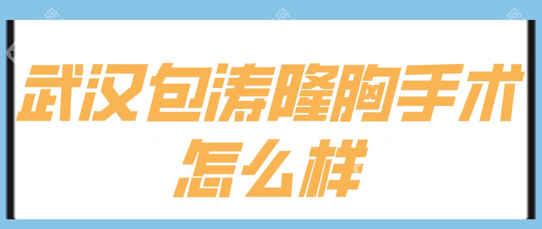 武汉包涛隆胸手术怎么样？2025新评价+医生简介，看完再决定！