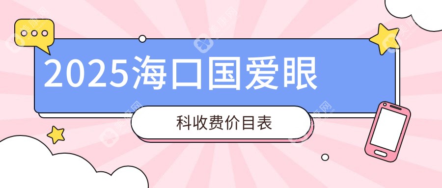 2025海口国爱眼科收费价目表(飞秒激光近视手术16800+白内障7000+ok镜5800+)