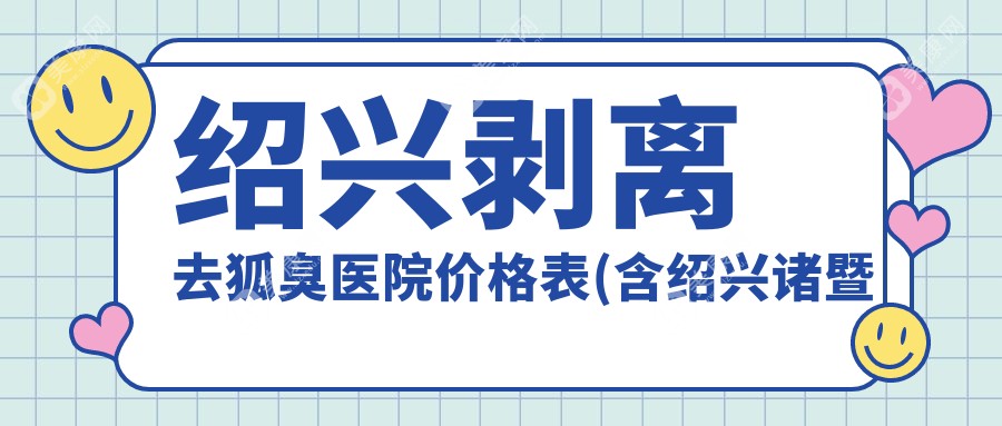 绍兴剥离去狐臭医院价格表(含绍兴诸暨市中心医院/绍兴金柯桥整形医院/嵊州四季医院剥离去狐臭费用)