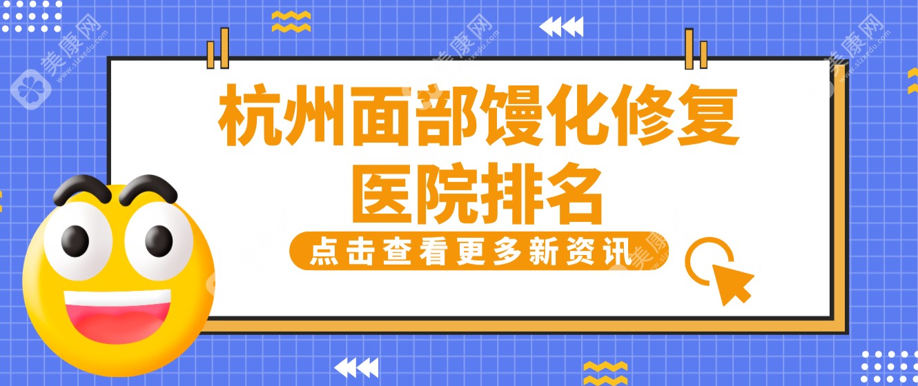 拒绝二次伤害!杭州面部馒化修复医院排名无广版（含价格参考）