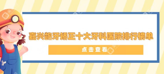 2025年嘉兴龅牙矫正十大牙科医院排行榜单公布,嘉兴麦芽口腔首推