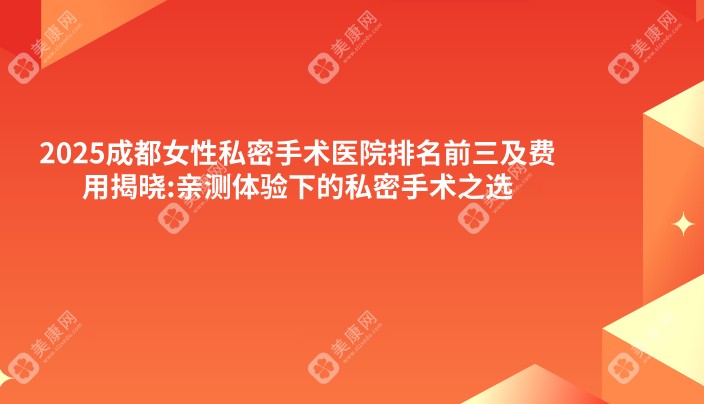 2025成都女性私密手术医院排名前三及费用揭晓:亲测体验下的私密手术之选