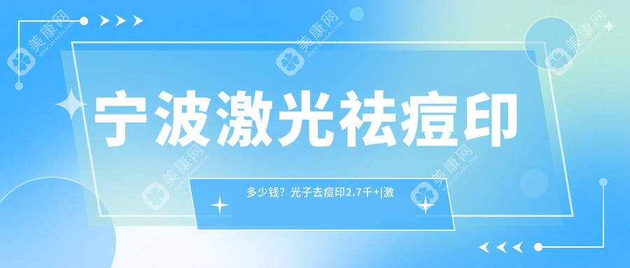 宁波激光祛痘印多少钱？光子去痘印2.7千+|激光去痘印1.7千+，附10家超人气医院价目表！