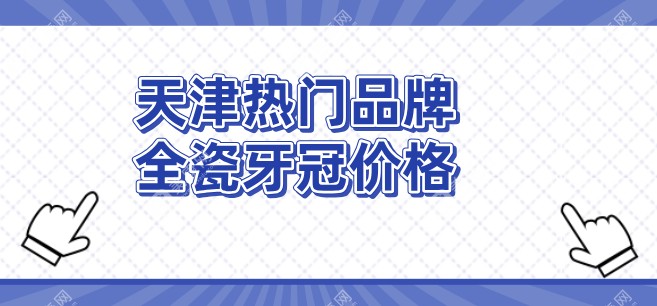 天津热门品牌全瓷牙冠价格表