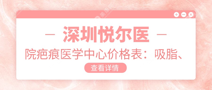 深圳悦尔医院疤痕医学中心价格表：吸脂、隆鼻、隆胸、双眼皮等整形项目费用一览