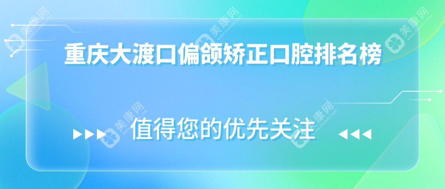 重庆大渡口区偏颌矫正口碑前十口腔医院推荐，附价格表及详细地址