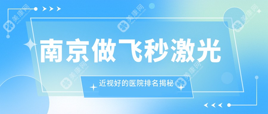 南京做飞秒激光近视好的医院排名揭秘:真实用户推荐top4医院(亲测有效不踩雷)