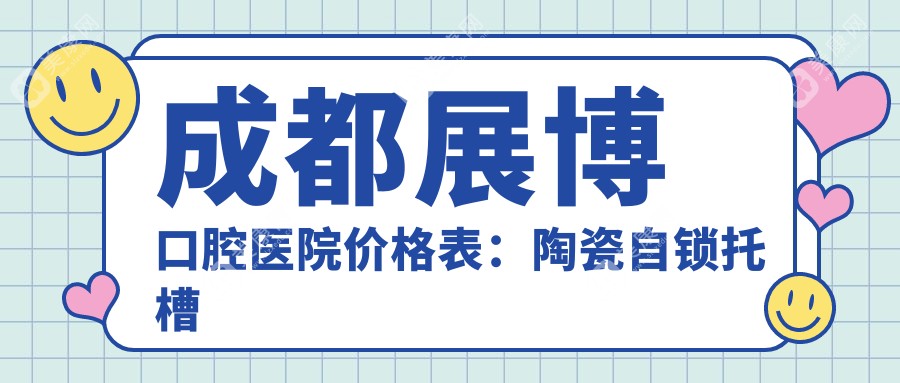 成都展博口腔医院价格表：陶瓷自锁托槽矫正3980+，金属自锁托槽2980+，舌侧矫正12800+，牙齿矫正项目全解析