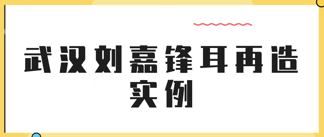 【2025武汉刘嘉锋耳再造实例展示】武汉刘嘉锋耳再造方案多，让你的耳朵“重生”！