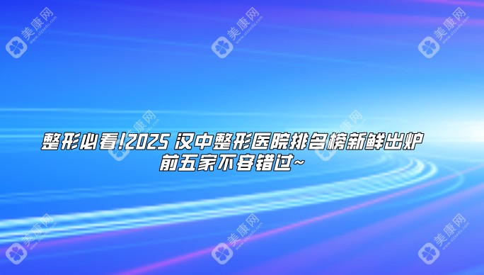 整形必看!2025汉中整形医院排名榜新鲜出炉,前五家不容错过~