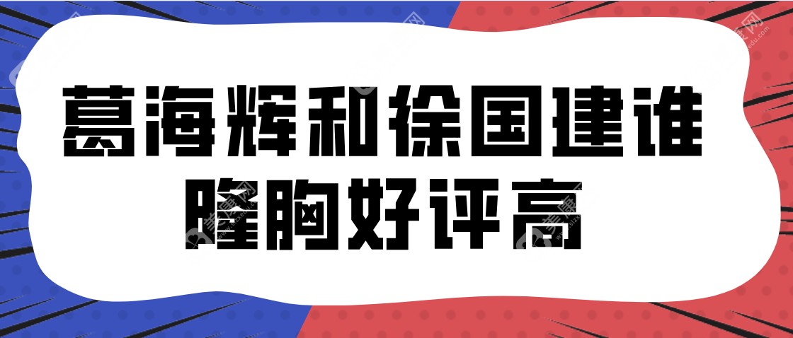 葛海辉和徐国建谁隆胸好评高？看实名认证的好评，谁是你心目中的“美胸大师”？