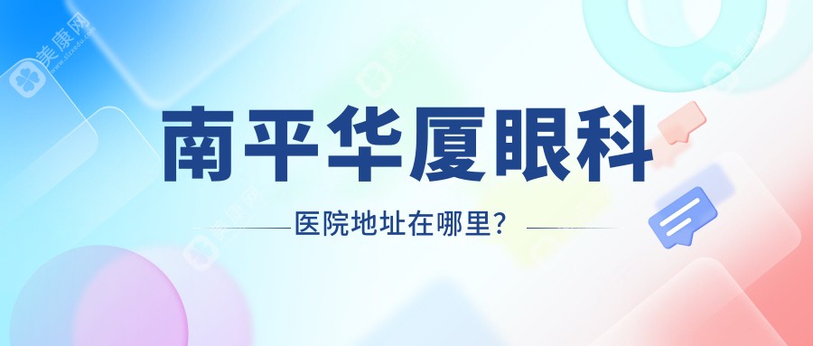 别错过！南平华厦眼科医院地址、乘车指南，医生资质全介绍