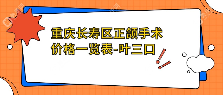 重庆长寿区正颌手术价格一览表-叶三口腔与徐颖口腔诊所权威推荐