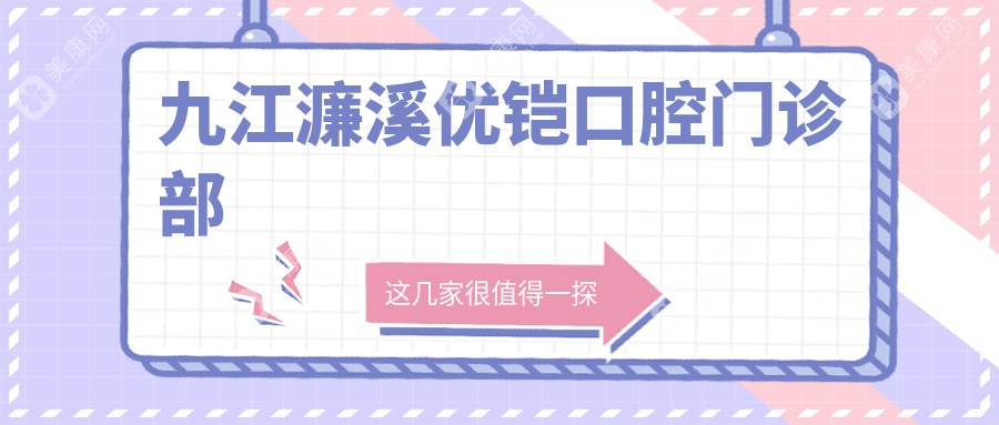 九江窝沟封闭价格及医院排名：爱康、伊平、诺一口腔等热门选择，关注收费与技术