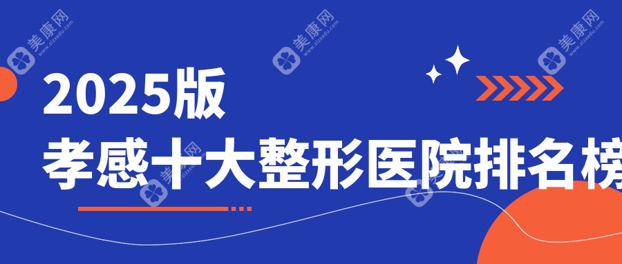 2025孝感十大整形医院排名榜！口碑top3登场，韩美/华美整形稳赢！