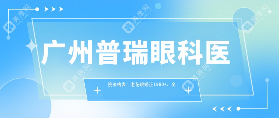 广州普瑞眼科医院价格表：老花眼矫正1980+、全飞秒激光12800+、ICL晶体植入28000+、白内障手术5800+