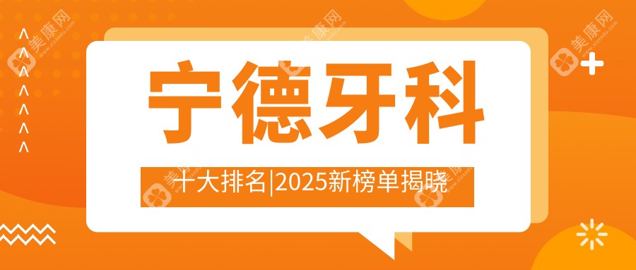 宁德牙科十大排名|2025新榜单揭晓!附带透明收费价目表,看牙不再怕被坑