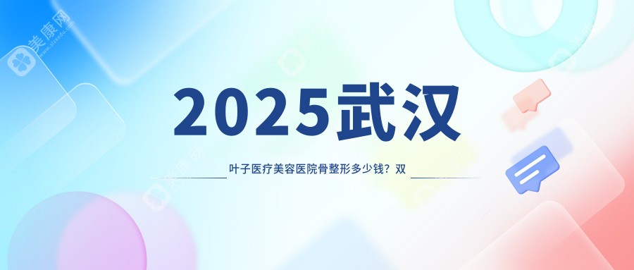 2025武汉叶子医疗美容医院骨整形多少钱？双眼皮1W+/隆鼻2W+/面部提升3W+